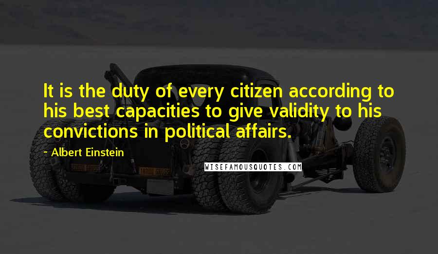 Albert Einstein Quotes: It is the duty of every citizen according to his best capacities to give validity to his convictions in political affairs.