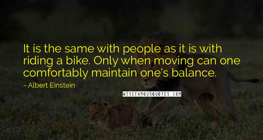 Albert Einstein Quotes: It is the same with people as it is with riding a bike. Only when moving can one comfortably maintain one's balance.