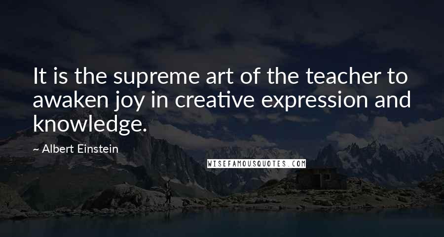 Albert Einstein Quotes: It is the supreme art of the teacher to awaken joy in creative expression and knowledge.