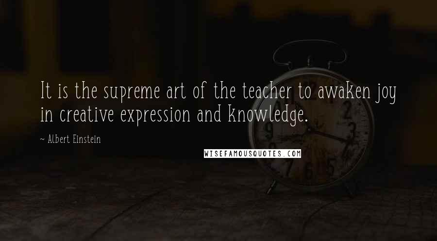 Albert Einstein Quotes: It is the supreme art of the teacher to awaken joy in creative expression and knowledge.