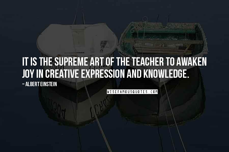 Albert Einstein Quotes: It is the supreme art of the teacher to awaken joy in creative expression and knowledge.
