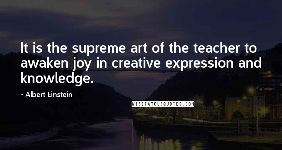 Albert Einstein Quotes: It is the supreme art of the teacher to awaken joy in creative expression and knowledge.