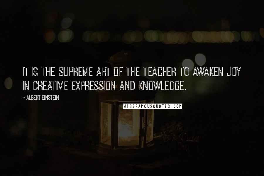 Albert Einstein Quotes: It is the supreme art of the teacher to awaken joy in creative expression and knowledge.