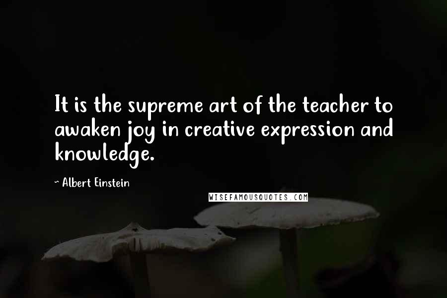 Albert Einstein Quotes: It is the supreme art of the teacher to awaken joy in creative expression and knowledge.