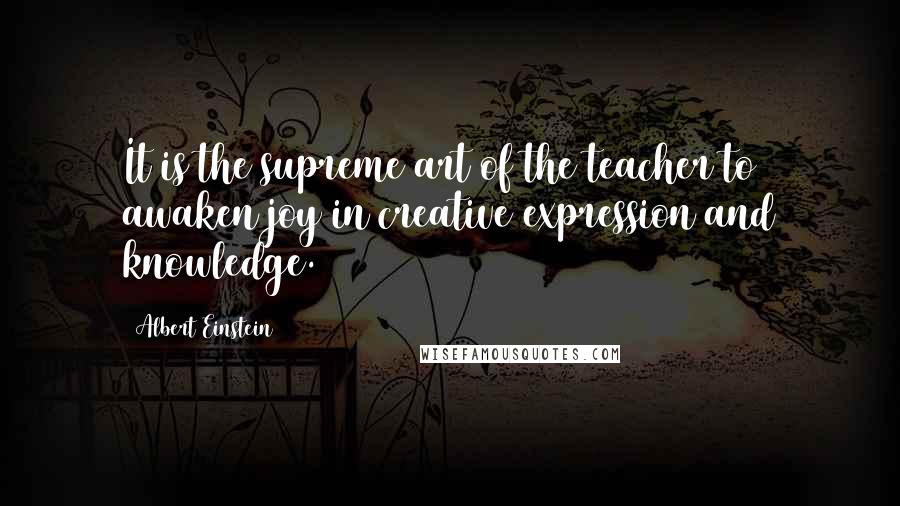 Albert Einstein Quotes: It is the supreme art of the teacher to awaken joy in creative expression and knowledge.