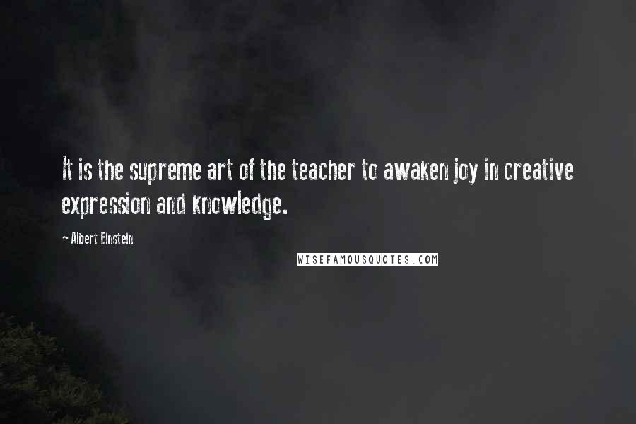 Albert Einstein Quotes: It is the supreme art of the teacher to awaken joy in creative expression and knowledge.