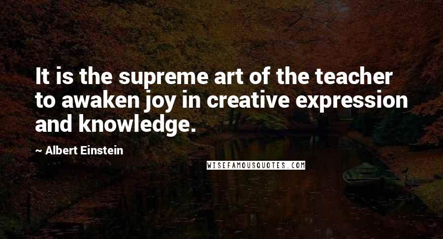 Albert Einstein Quotes: It is the supreme art of the teacher to awaken joy in creative expression and knowledge.