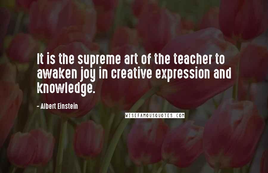 Albert Einstein Quotes: It is the supreme art of the teacher to awaken joy in creative expression and knowledge.