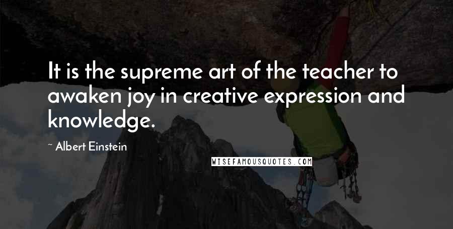 Albert Einstein Quotes: It is the supreme art of the teacher to awaken joy in creative expression and knowledge.