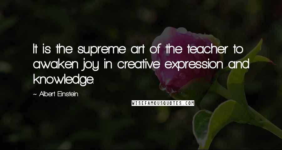Albert Einstein Quotes: It is the supreme art of the teacher to awaken joy in creative expression and knowledge.