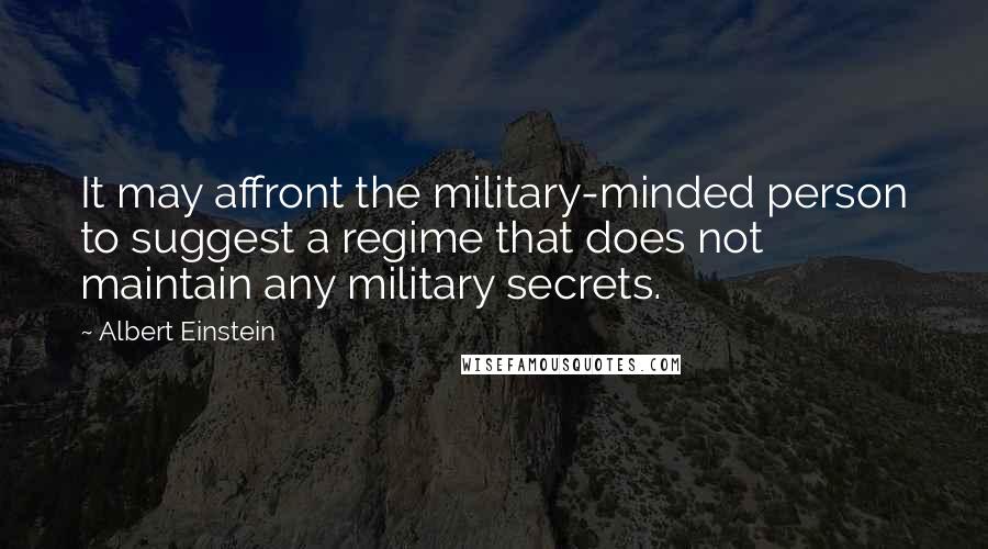 Albert Einstein Quotes: It may affront the military-minded person to suggest a regime that does not maintain any military secrets.