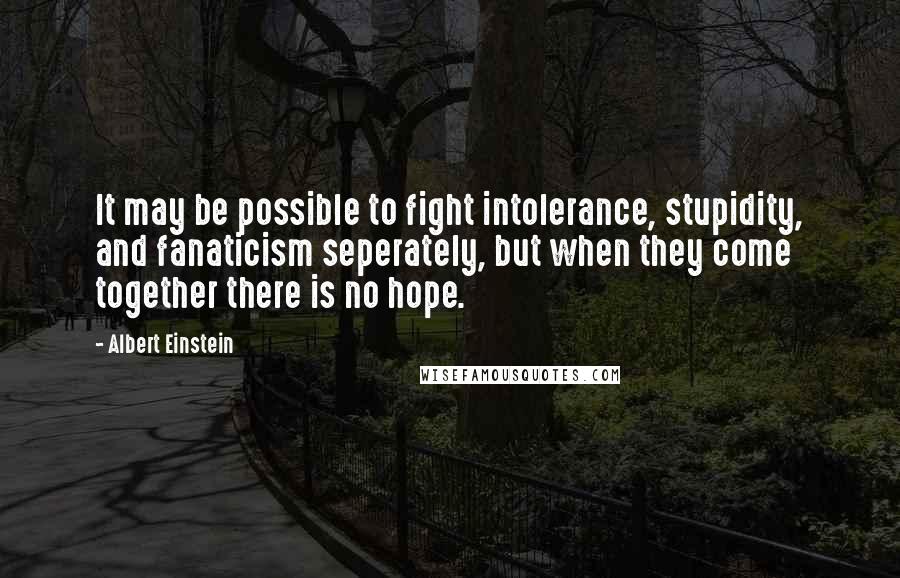 Albert Einstein Quotes: It may be possible to fight intolerance, stupidity, and fanaticism seperately, but when they come together there is no hope.