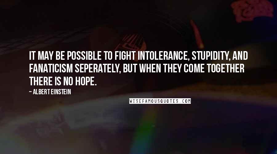Albert Einstein Quotes: It may be possible to fight intolerance, stupidity, and fanaticism seperately, but when they come together there is no hope.
