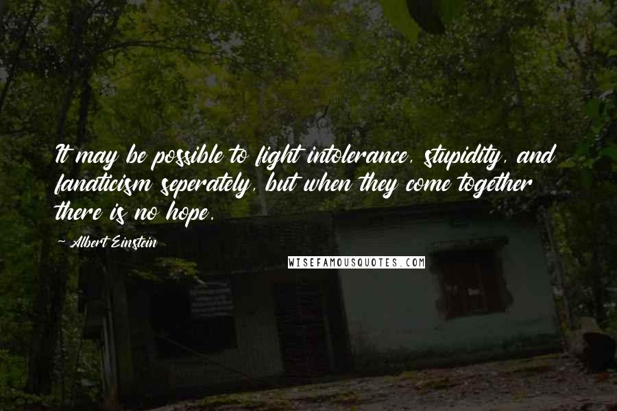 Albert Einstein Quotes: It may be possible to fight intolerance, stupidity, and fanaticism seperately, but when they come together there is no hope.