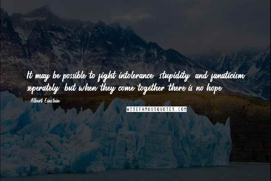 Albert Einstein Quotes: It may be possible to fight intolerance, stupidity, and fanaticism seperately, but when they come together there is no hope.