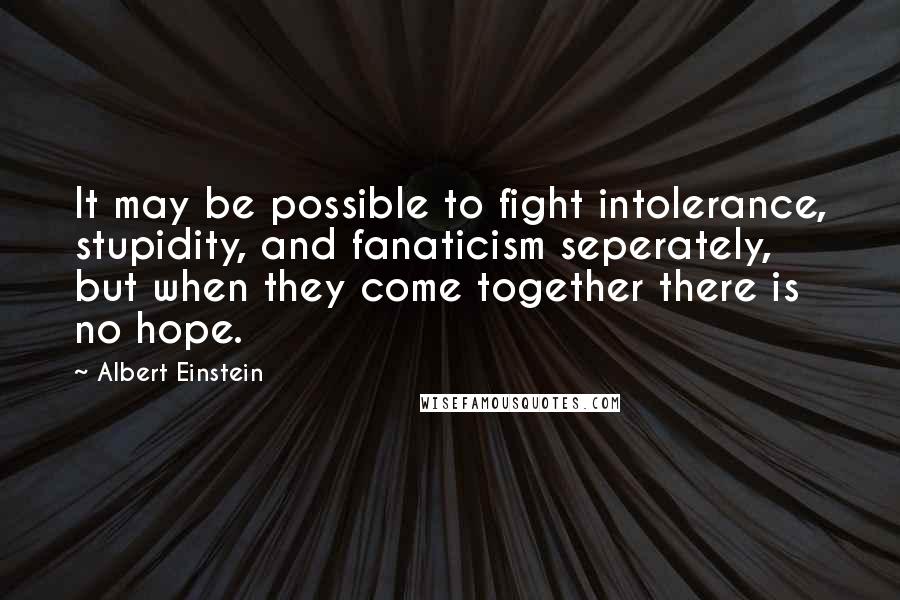 Albert Einstein Quotes: It may be possible to fight intolerance, stupidity, and fanaticism seperately, but when they come together there is no hope.