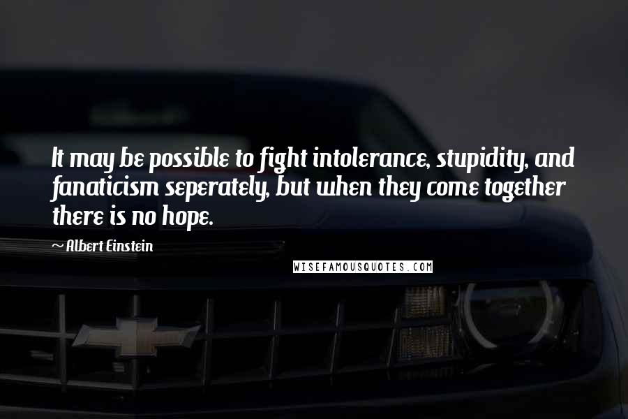 Albert Einstein Quotes: It may be possible to fight intolerance, stupidity, and fanaticism seperately, but when they come together there is no hope.