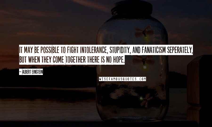 Albert Einstein Quotes: It may be possible to fight intolerance, stupidity, and fanaticism seperately, but when they come together there is no hope.