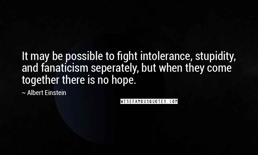 Albert Einstein Quotes: It may be possible to fight intolerance, stupidity, and fanaticism seperately, but when they come together there is no hope.