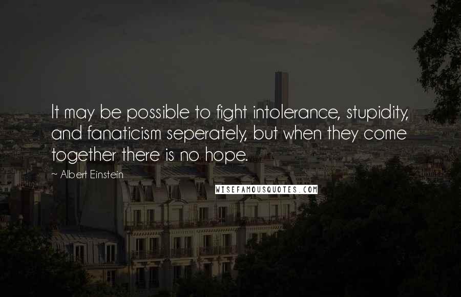 Albert Einstein Quotes: It may be possible to fight intolerance, stupidity, and fanaticism seperately, but when they come together there is no hope.
