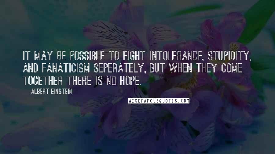 Albert Einstein Quotes: It may be possible to fight intolerance, stupidity, and fanaticism seperately, but when they come together there is no hope.