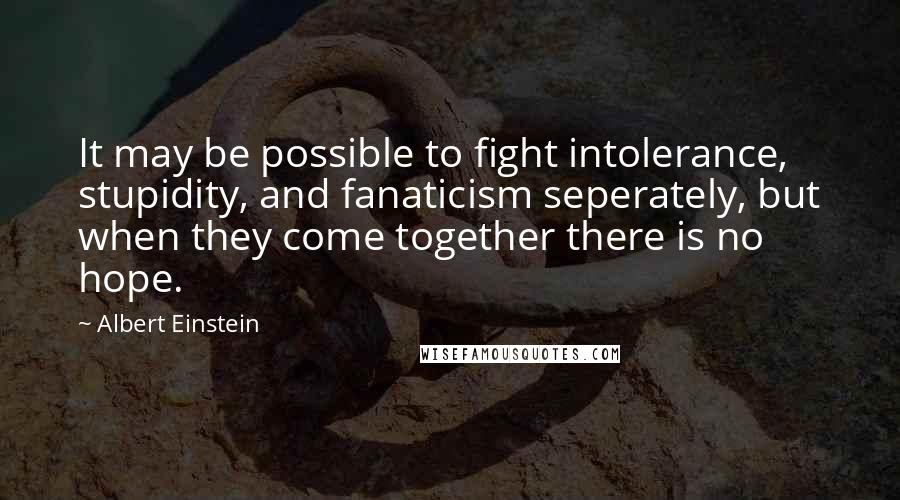 Albert Einstein Quotes: It may be possible to fight intolerance, stupidity, and fanaticism seperately, but when they come together there is no hope.