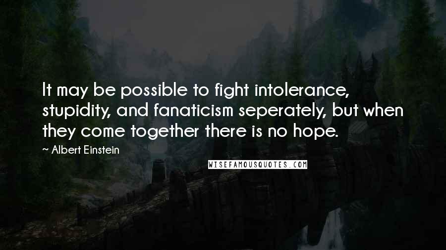 Albert Einstein Quotes: It may be possible to fight intolerance, stupidity, and fanaticism seperately, but when they come together there is no hope.
