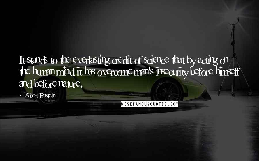 Albert Einstein Quotes: It stands to the everlasting credit of science that by acting on the human mind it has overcome man's insecurity before himself and before nature.