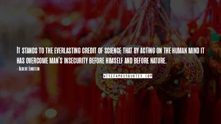 Albert Einstein Quotes: It stands to the everlasting credit of science that by acting on the human mind it has overcome man's insecurity before himself and before nature.