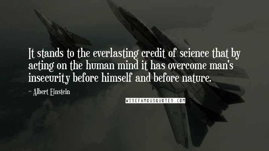 Albert Einstein Quotes: It stands to the everlasting credit of science that by acting on the human mind it has overcome man's insecurity before himself and before nature.