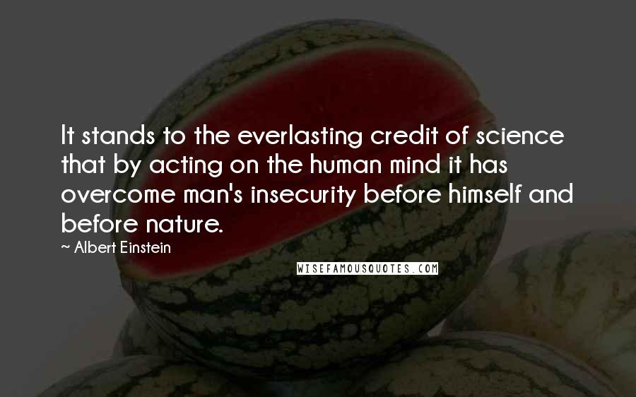 Albert Einstein Quotes: It stands to the everlasting credit of science that by acting on the human mind it has overcome man's insecurity before himself and before nature.
