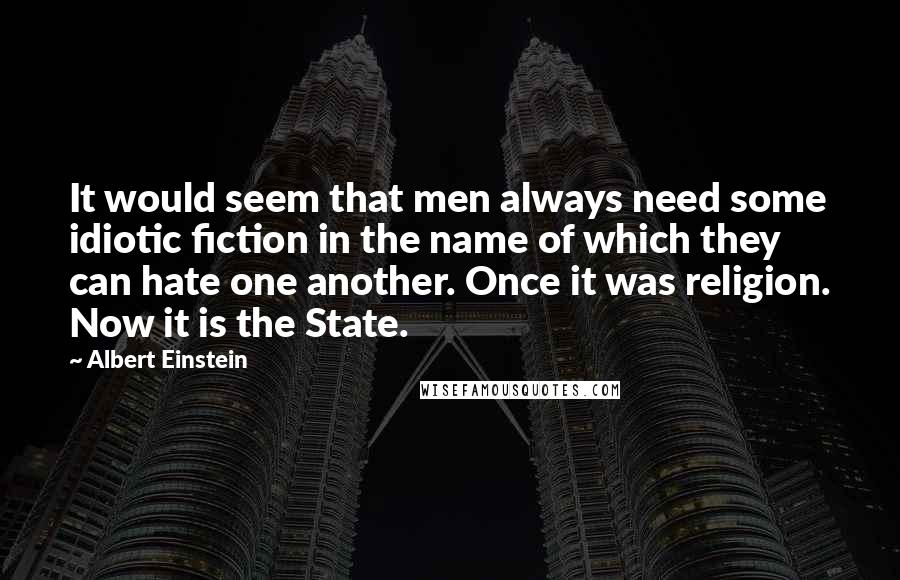 Albert Einstein Quotes: It would seem that men always need some idiotic fiction in the name of which they can hate one another. Once it was religion. Now it is the State.