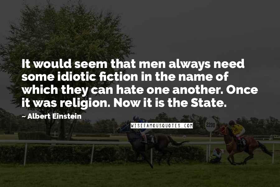 Albert Einstein Quotes: It would seem that men always need some idiotic fiction in the name of which they can hate one another. Once it was religion. Now it is the State.