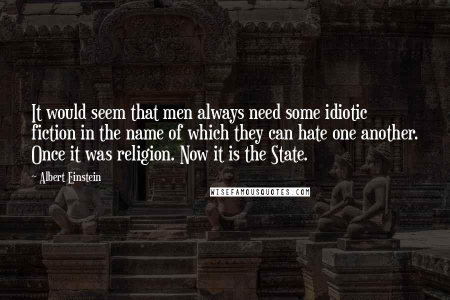 Albert Einstein Quotes: It would seem that men always need some idiotic fiction in the name of which they can hate one another. Once it was religion. Now it is the State.