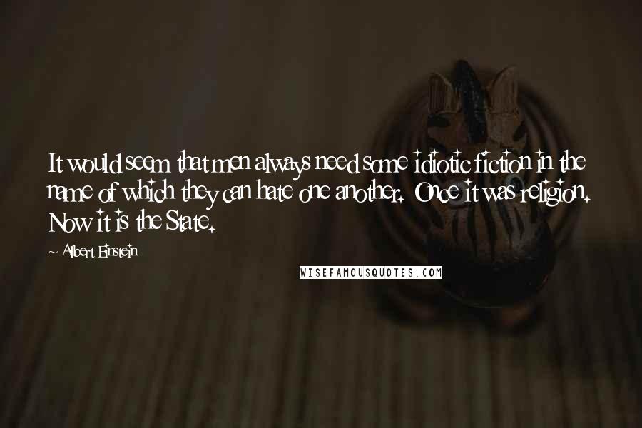 Albert Einstein Quotes: It would seem that men always need some idiotic fiction in the name of which they can hate one another. Once it was religion. Now it is the State.