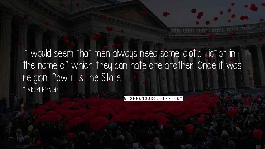 Albert Einstein Quotes: It would seem that men always need some idiotic fiction in the name of which they can hate one another. Once it was religion. Now it is the State.