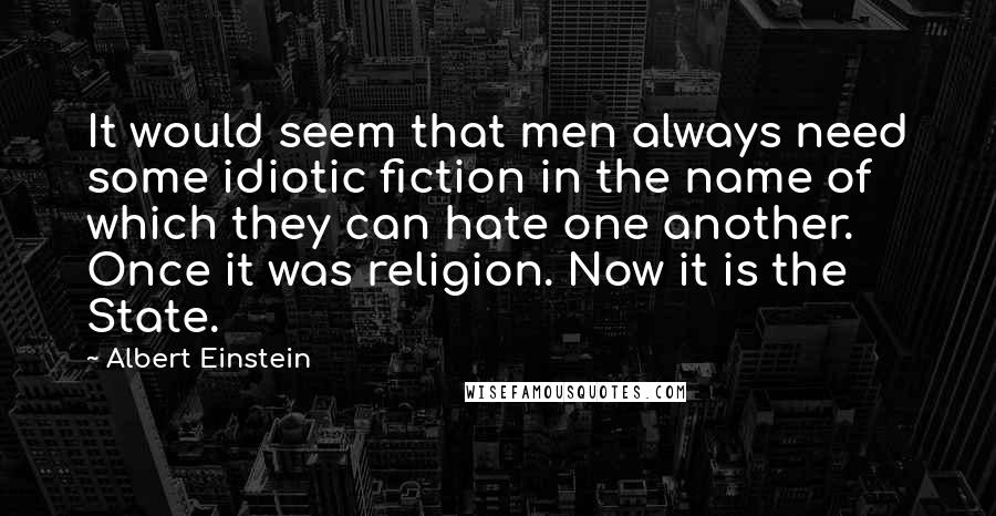 Albert Einstein Quotes: It would seem that men always need some idiotic fiction in the name of which they can hate one another. Once it was religion. Now it is the State.