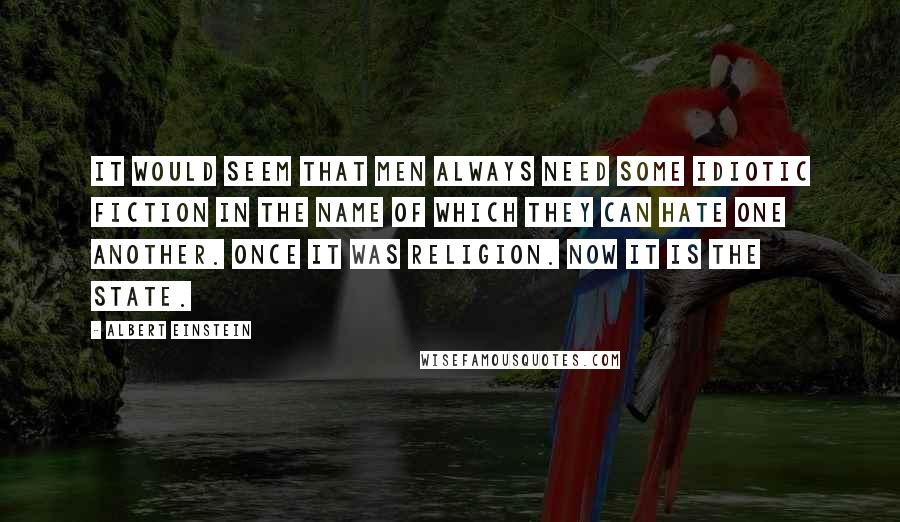 Albert Einstein Quotes: It would seem that men always need some idiotic fiction in the name of which they can hate one another. Once it was religion. Now it is the State.