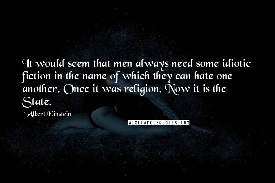 Albert Einstein Quotes: It would seem that men always need some idiotic fiction in the name of which they can hate one another. Once it was religion. Now it is the State.