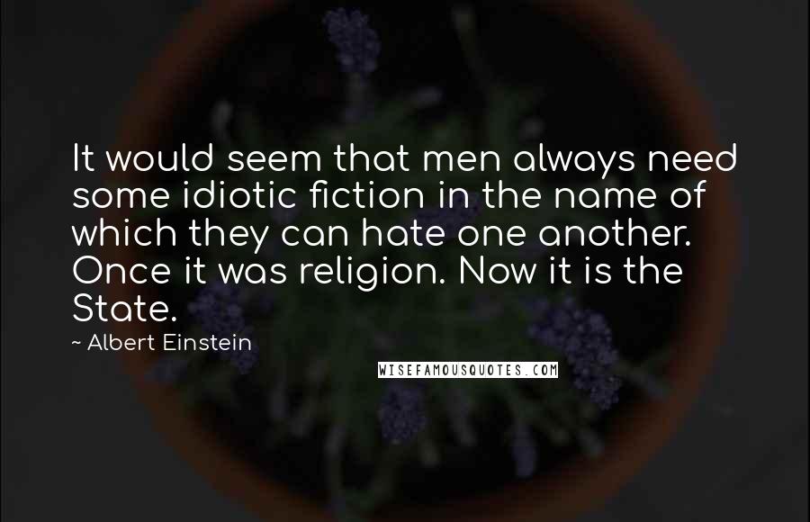 Albert Einstein Quotes: It would seem that men always need some idiotic fiction in the name of which they can hate one another. Once it was religion. Now it is the State.