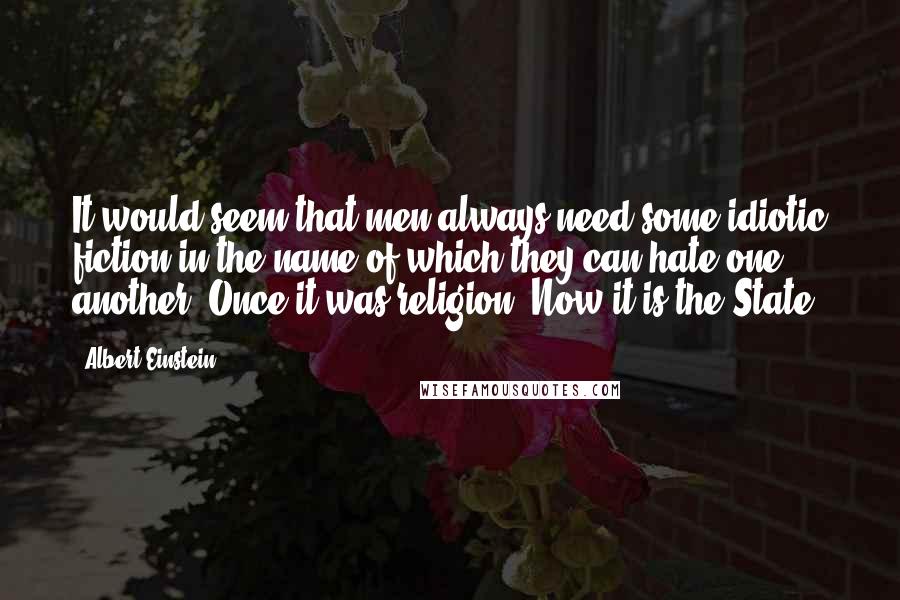Albert Einstein Quotes: It would seem that men always need some idiotic fiction in the name of which they can hate one another. Once it was religion. Now it is the State.