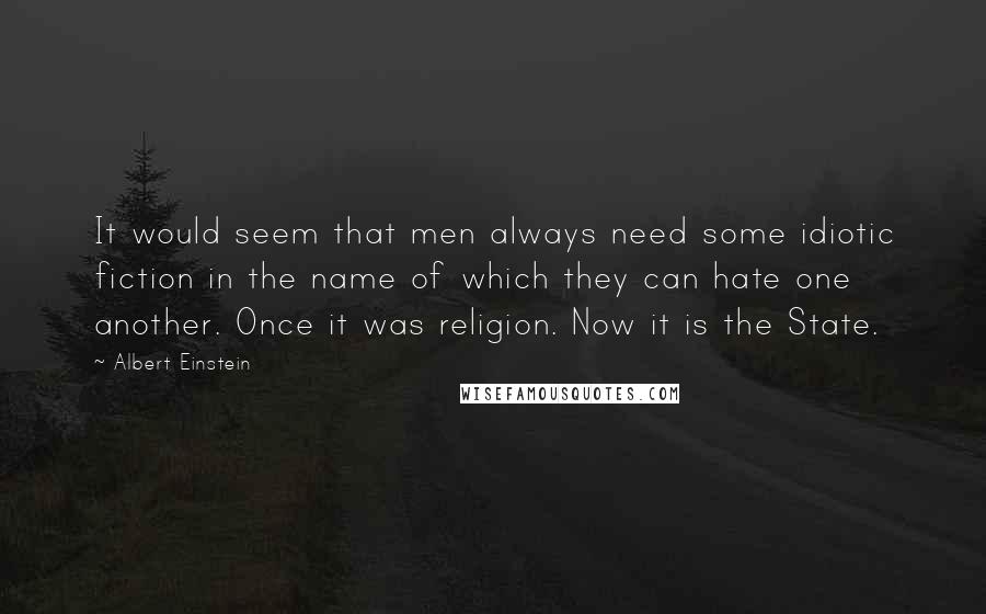 Albert Einstein Quotes: It would seem that men always need some idiotic fiction in the name of which they can hate one another. Once it was religion. Now it is the State.