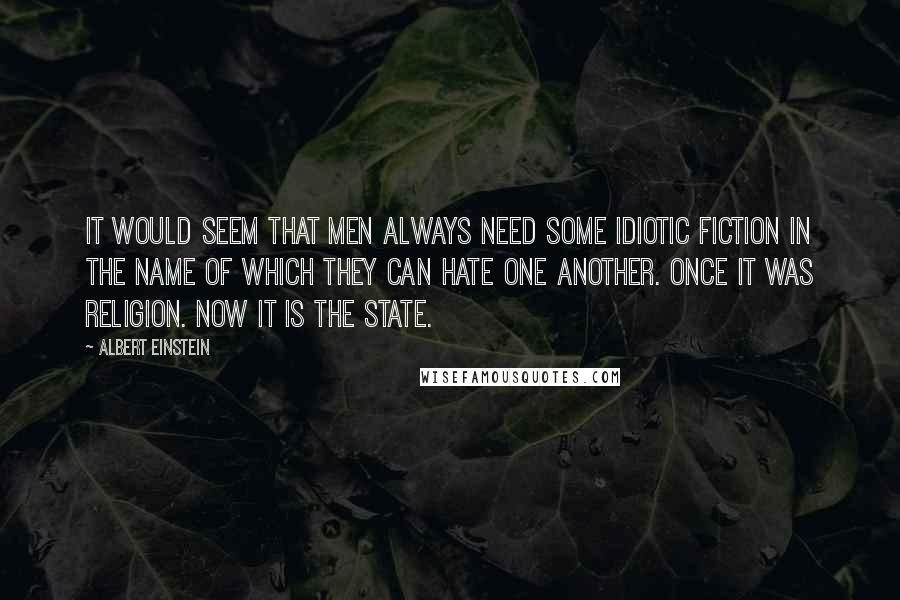 Albert Einstein Quotes: It would seem that men always need some idiotic fiction in the name of which they can hate one another. Once it was religion. Now it is the State.
