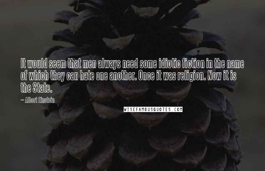 Albert Einstein Quotes: It would seem that men always need some idiotic fiction in the name of which they can hate one another. Once it was religion. Now it is the State.