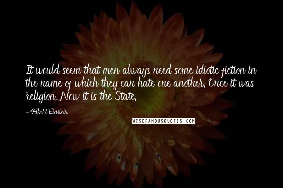 Albert Einstein Quotes: It would seem that men always need some idiotic fiction in the name of which they can hate one another. Once it was religion. Now it is the State.