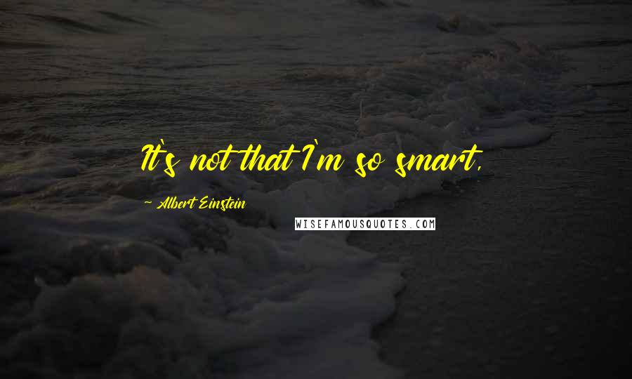 Albert Einstein Quotes: It's not that I'm so smart,