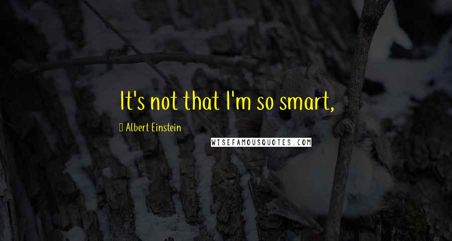 Albert Einstein Quotes: It's not that I'm so smart,