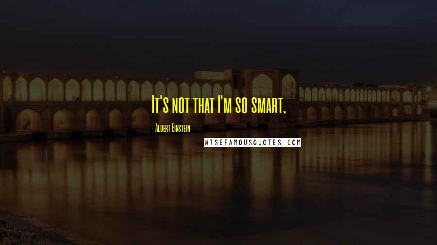 Albert Einstein Quotes: It's not that I'm so smart,