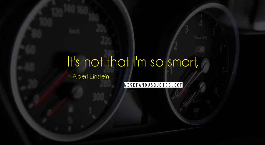 Albert Einstein Quotes: It's not that I'm so smart,