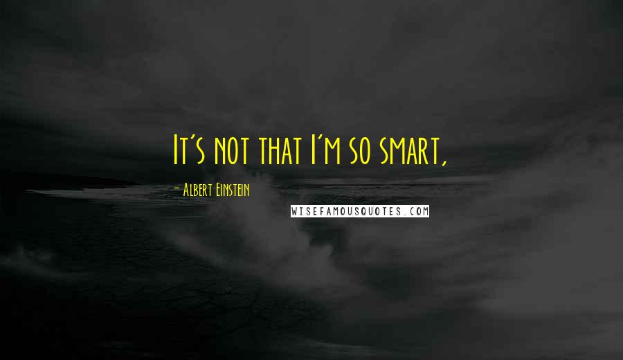 Albert Einstein Quotes: It's not that I'm so smart,